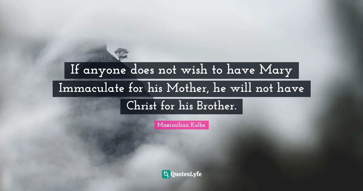 Maximilian Kolbe Quotes: If anyone does not wish to have Mary Immaculate for his Mother, he will not have Christ for his Brother.