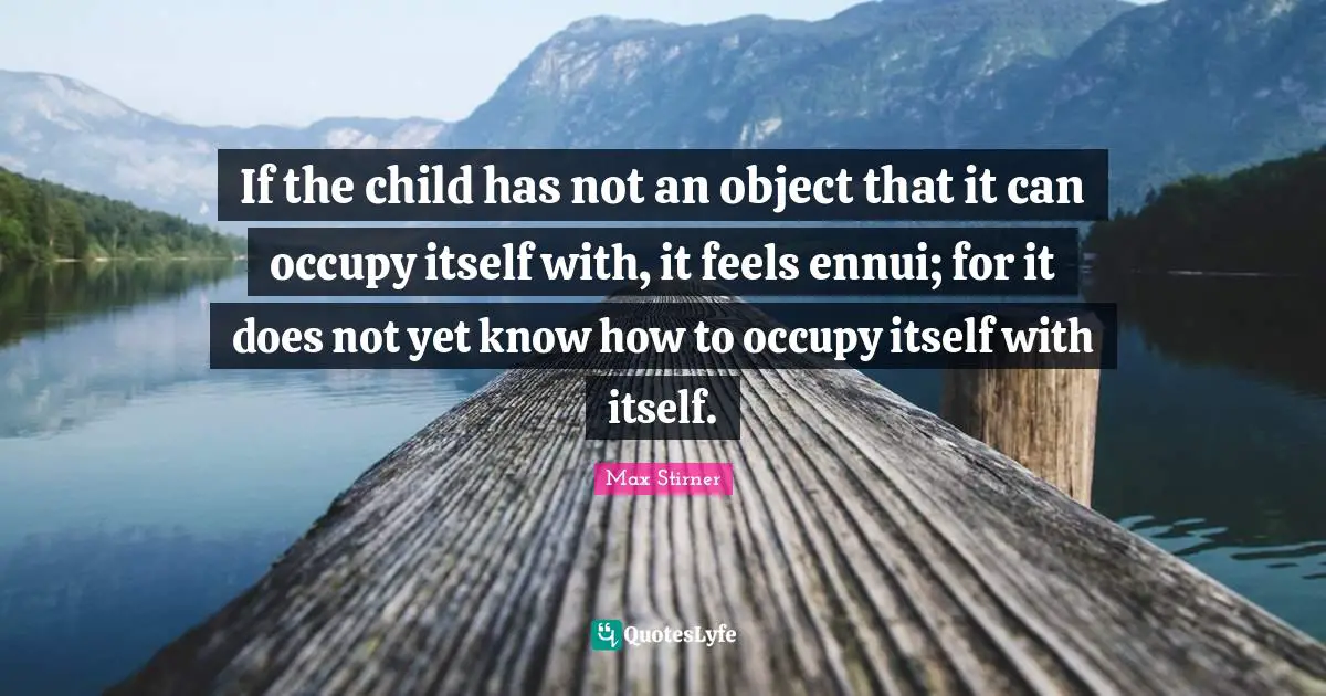 If the child has not an object that it can occupy itself with, it feels ennui; for it does not yet know how to occupy itself with itself.