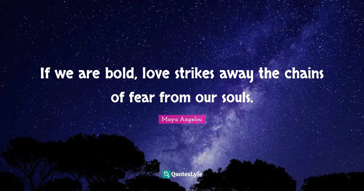 If we are bold, love strikes away the chains of fear from our souls.