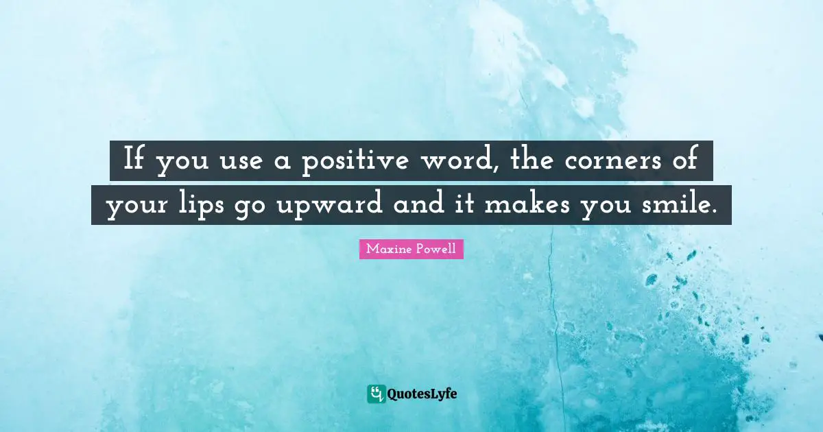 If you use a positive word, the corners of your lips go upward and it makes you smile.