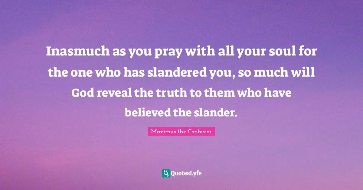 Inasmuch as you pray with all your soul for the one who has slandered you, so much will God reveal the truth to them who have believed the slander.