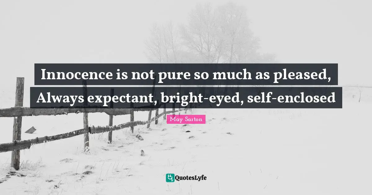 Innocence is not pure so much as pleased, Always expectant, bright-eyed, self-enclosed