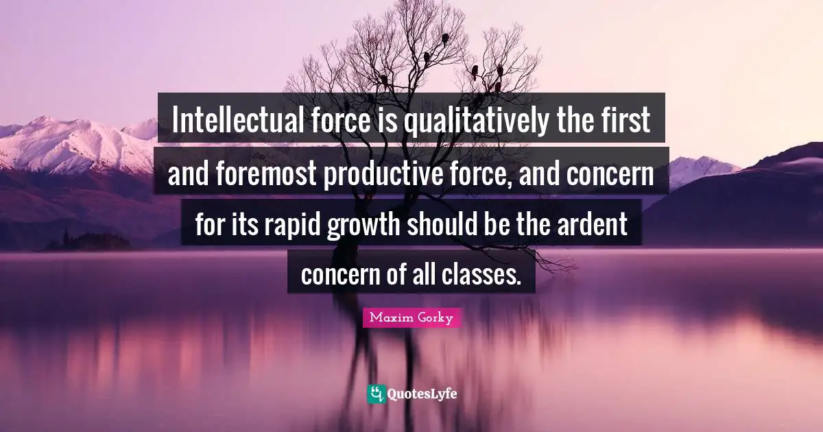 Maxim Gorky Quotes: "Intellectual force is qualitatively the first and foremost productive force, and concern for its rapid growth should be the ardent concern of all classes."
