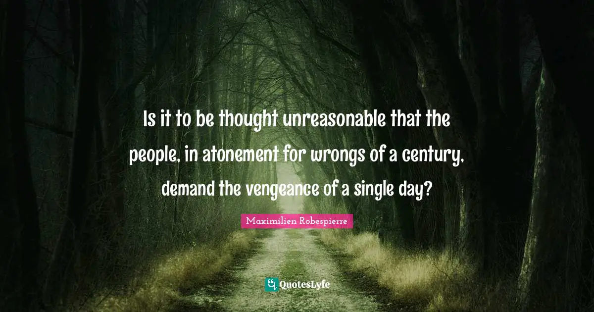 Unreasonable Quotes: "Is it to be thought unreasonable that the people, in atonement for wrongs of a century, demand the vengeance of a single day?"