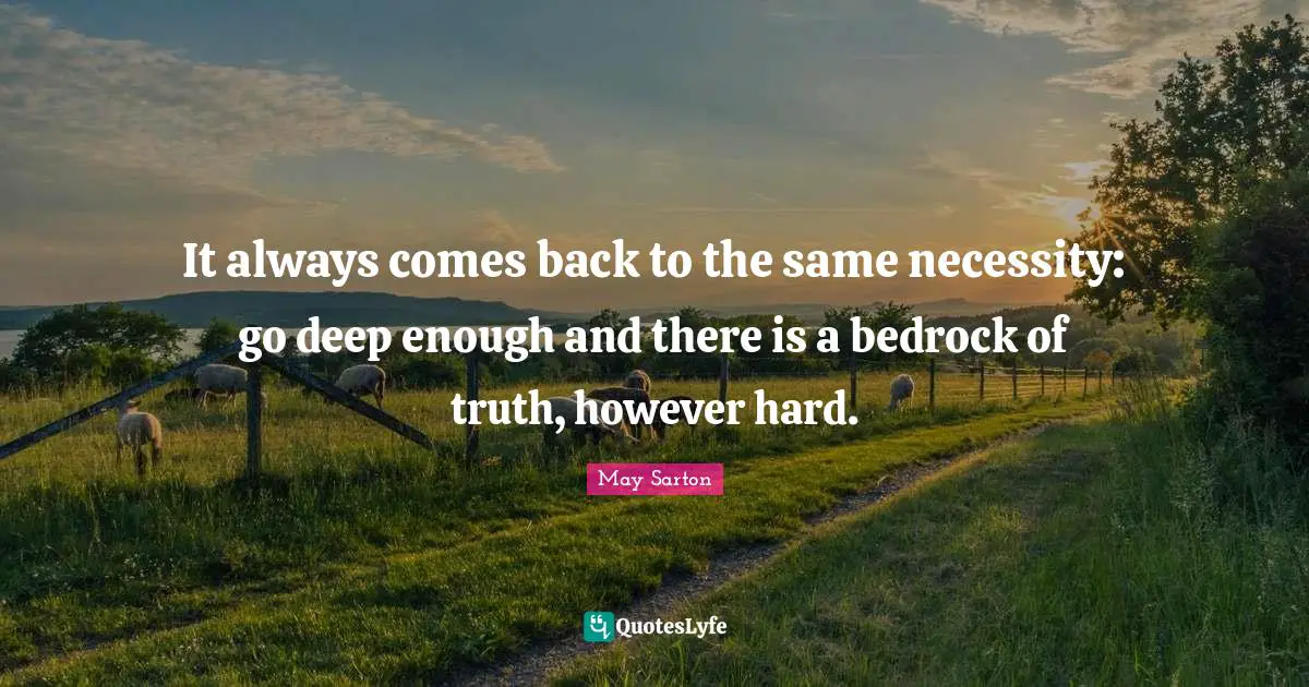 It always comes back to the same necessity: go deep enough and there is a bedrock of truth, however hard.