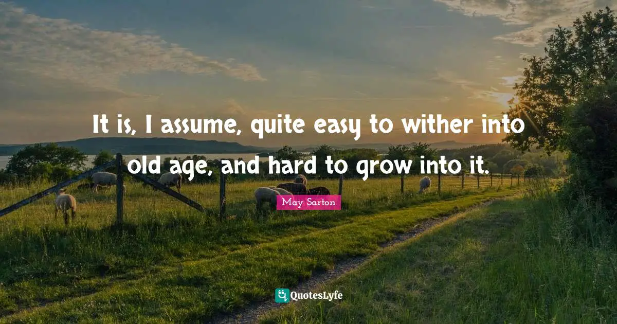 It is, I assume, quite easy to wither into old age, and hard to grow into it.