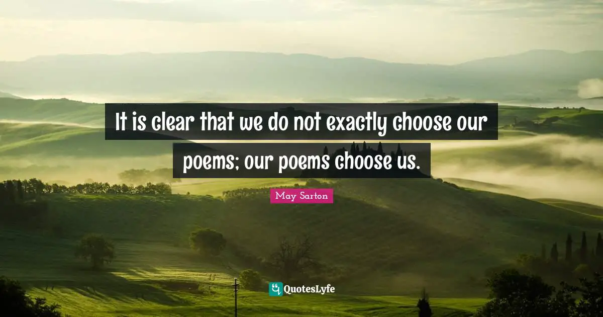 It is clear that we do not exactly choose our poems; our poems choose us.