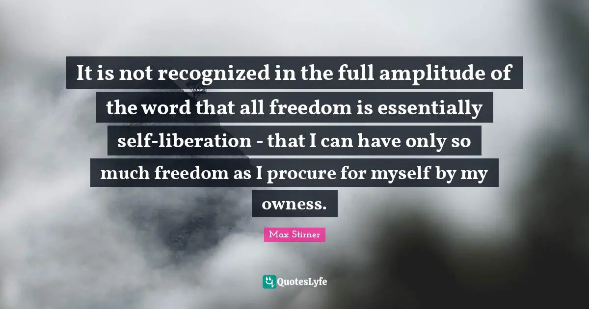 It is not recognized in the full amplitude of the word that all freedom is essentially self-liberation - that I can have only so much freedom as I procure for myself by my owness.
