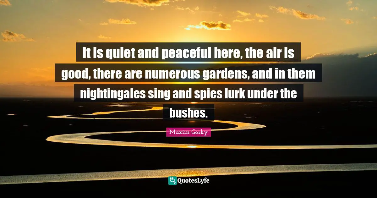 Maxim Gorky Quotes: "It is quiet and peaceful here, the air is good, there are numerous gardens, and in them nightingales sing and spies lurk under the bushes."