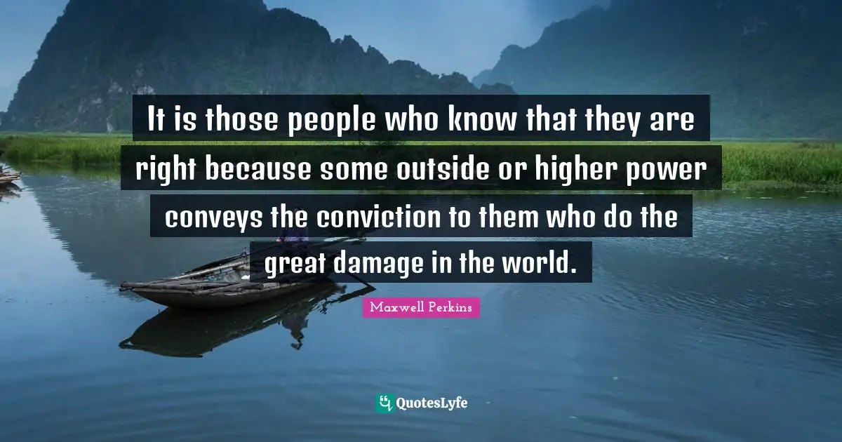 It is those people who know that they are right because some outside or higher power conveys the conviction to them who do the great damage in the world.