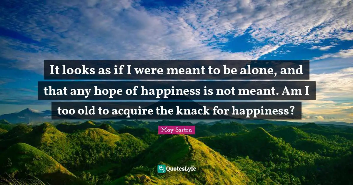 It looks as if I were meant to be alone, and that any hope of happiness is not meant. Am I too old to acquire the knack for happiness?