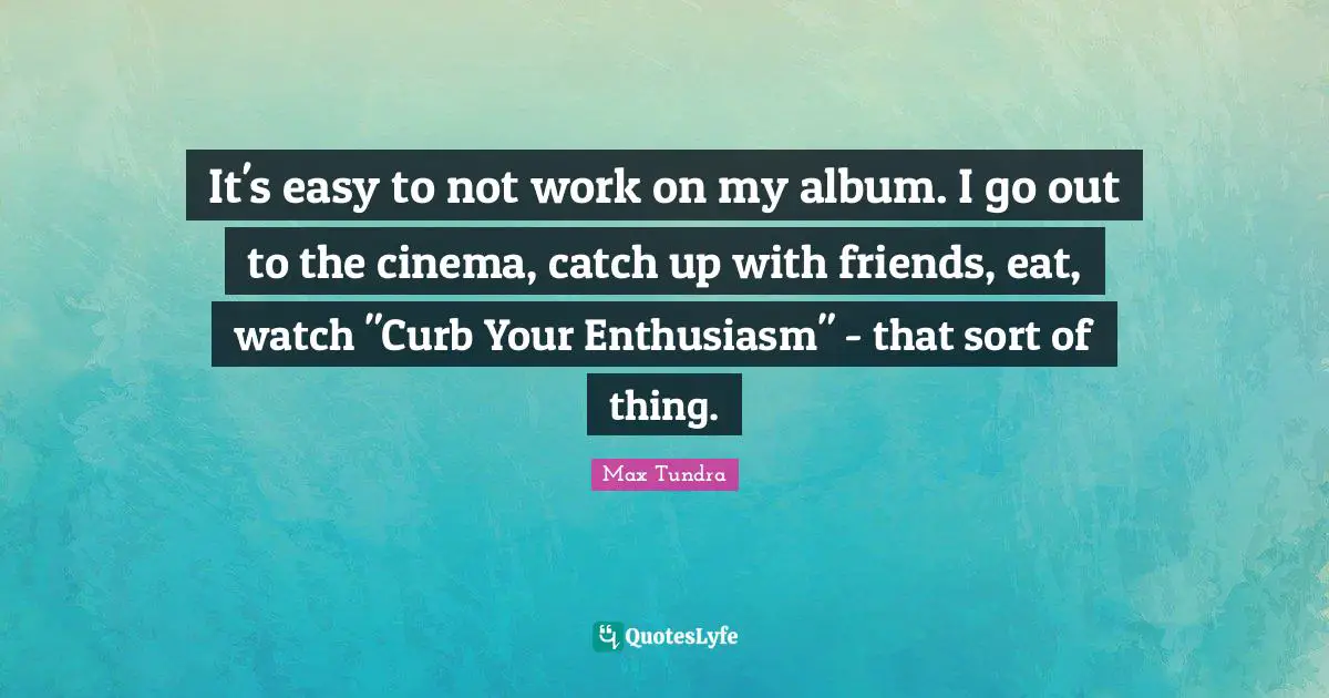Curb Quotes: "It's easy to not work on my album. I go out to the cinema, catch up with friends, eat, watch "Curb Your Enthusiasm" - that sort of thing."