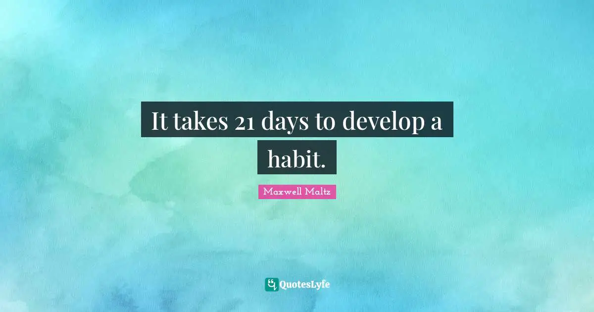 It takes 21 days to develop a habit.