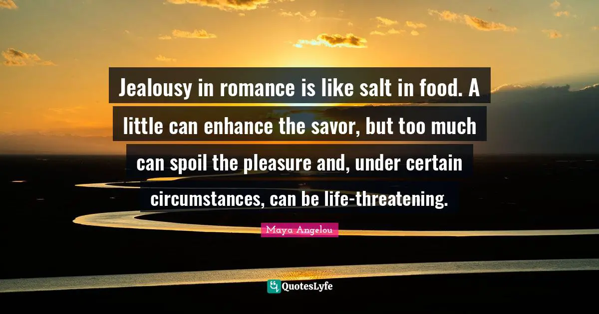 Jealousy in romance is like salt in food. A little can enhance the savor, but too much can spoil the pleasure and, under certain circumstances, can be life-threatening.