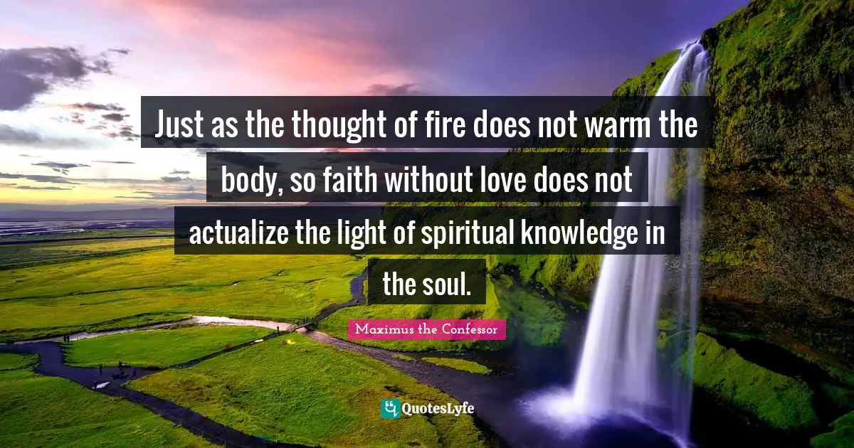With Or Without Quotes: "Just as the thought of fire does not warm the body, so faith without love does not actualize the light of spiritual knowledge in the soul."