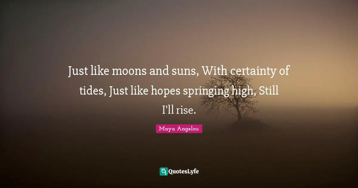 Just like moons and suns, With certainty of tides, Just like hopes springing high, Still I'll rise.