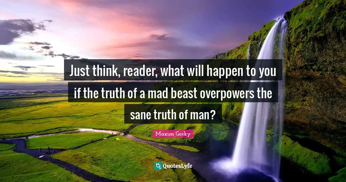 Just think, reader, what will happen to you if the truth of a mad beast overpowers the sane truth of man?