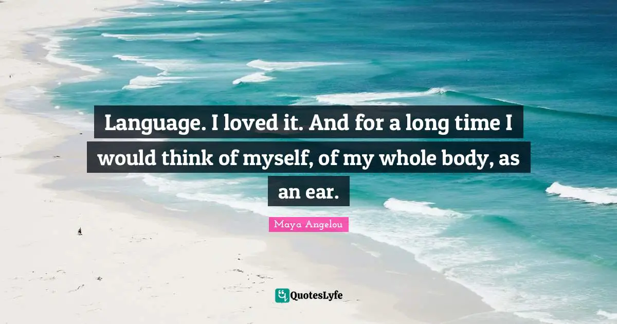 Language. I loved it. And for a long time I would think of myself, of my whole body, as an ear.