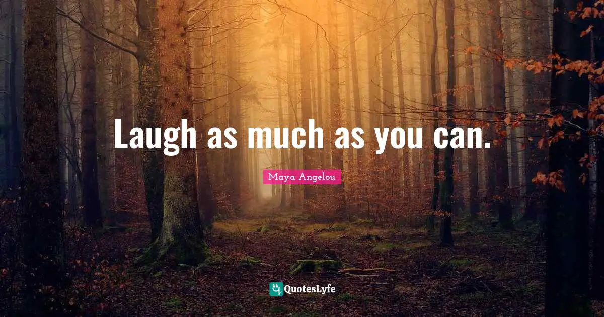 Laugh as much as you can.