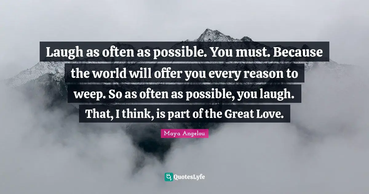 Laugh as often as possible. You must. Because the world will offer you every reason to weep. So as often as possible, you laugh. That, I think, is part of the Great Love.
