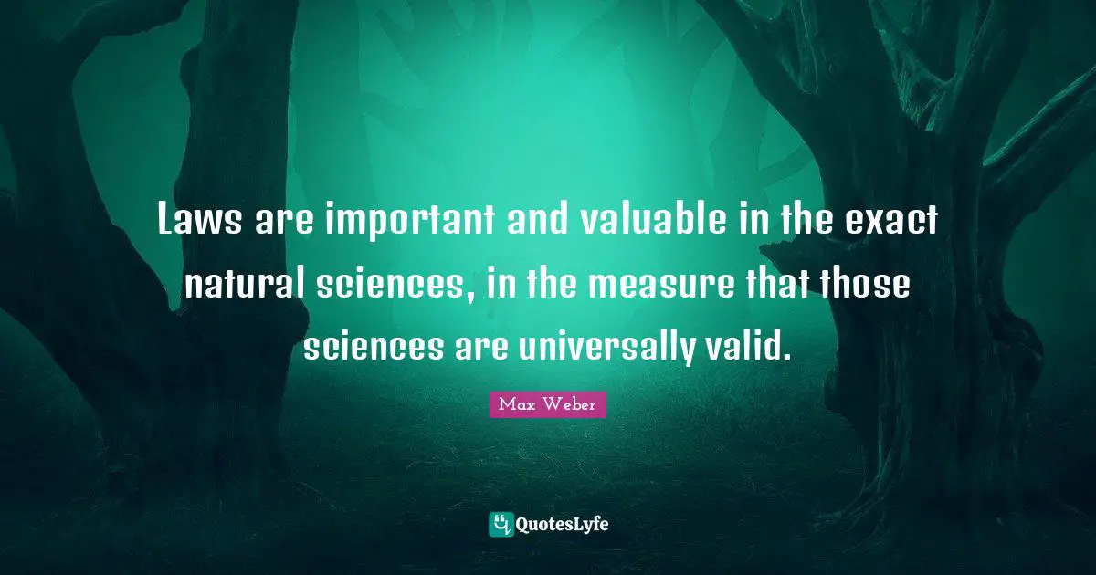 Max Weber Quotes: "Laws are important and valuable in the exact natural sciences, in the measure that those sciences are universally valid."