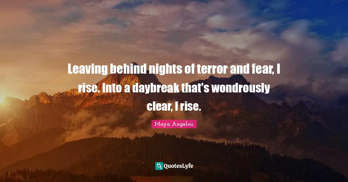 Leaving behind nights of terror and fear, I rise. Into a daybreak that's wondrously clear, I rise.