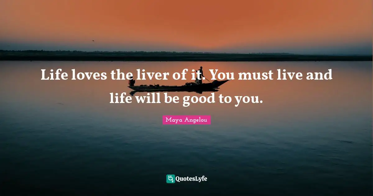 Life loves the liver of it. You must live and life will be good to you.