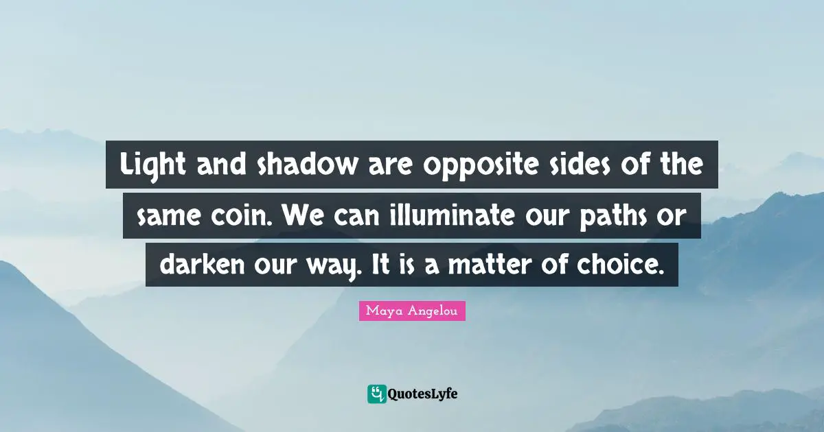 Light and shadow are opposite sides of the same coin. We can illuminate our paths or darken our way. It is a matter of choice.
