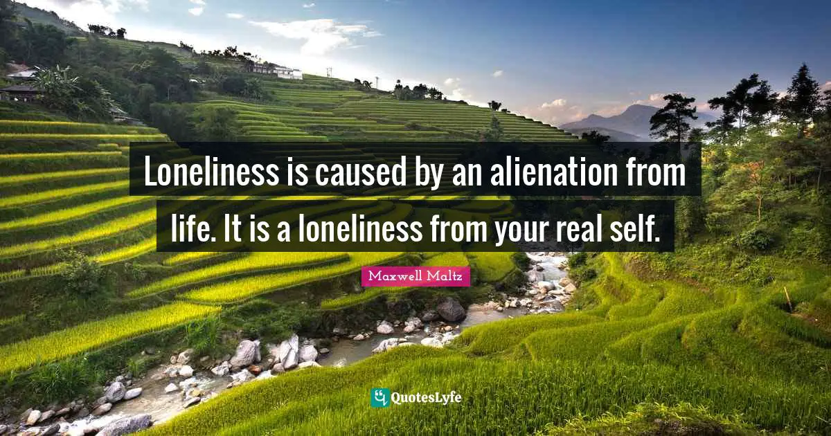 Loneliness is caused by an alienation from life. It is a loneliness from your real self.