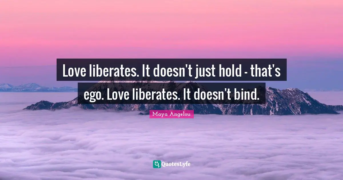 Love liberates. It doesn't just hold - that's ego. Love liberates. It doesn't bind.