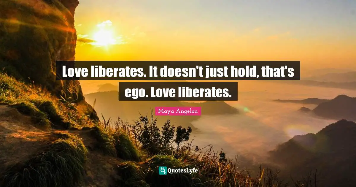 Love liberates. It doesn't just hold, that's ego. Love liberates.