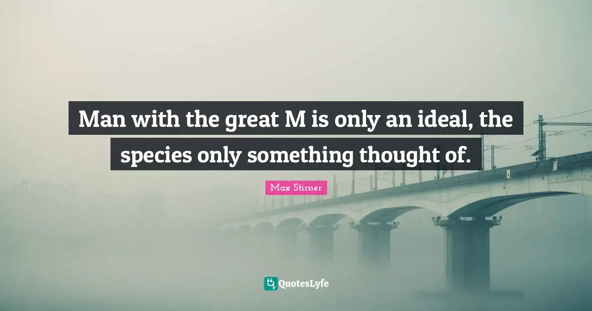 Man with the great M is only an ideal, the species only something thought of.