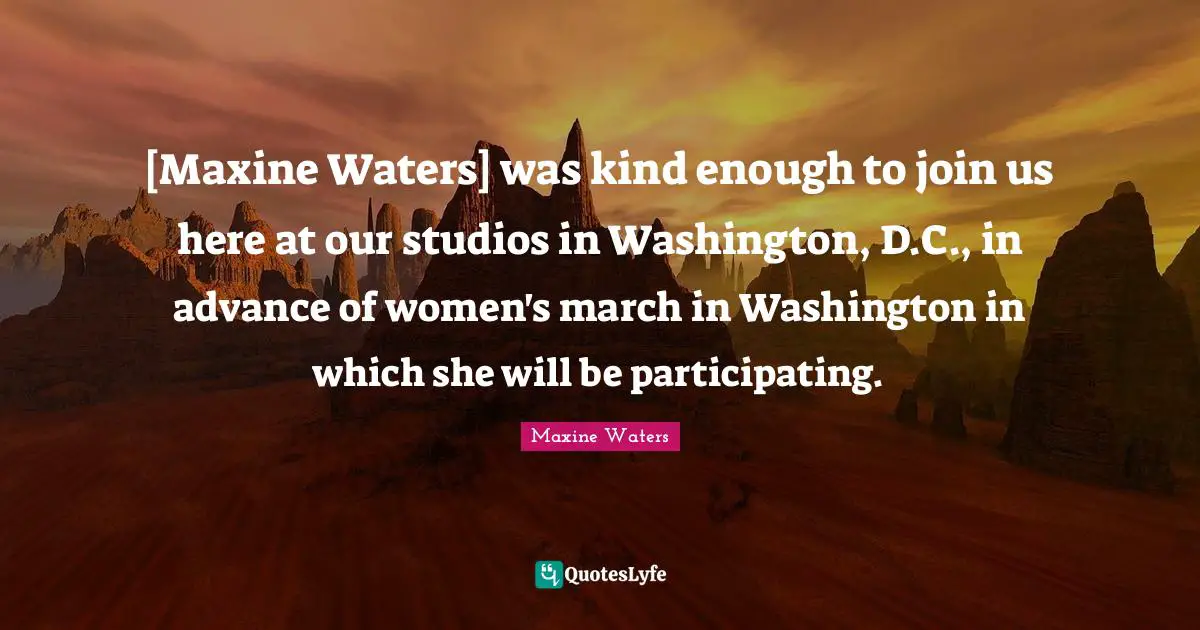 [Maxine Waters] was kind enough to join us here at our studios in Washington, D.C., in advance of women's march in Washington in which she will be participating.