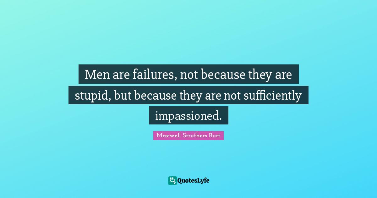 Men are failures, not because they are stupid, but because they are not sufficiently impassioned.