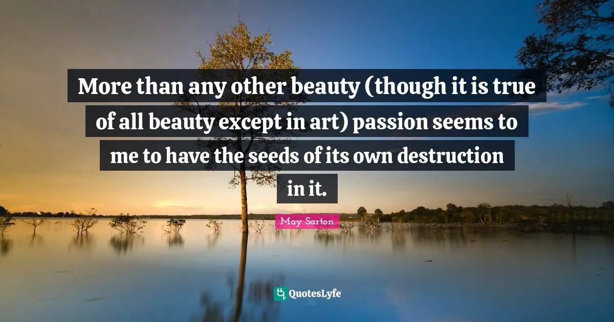 More than any other beauty (though it is true of all beauty except in art) passion seems to me to have the seeds of its own destruction in it.