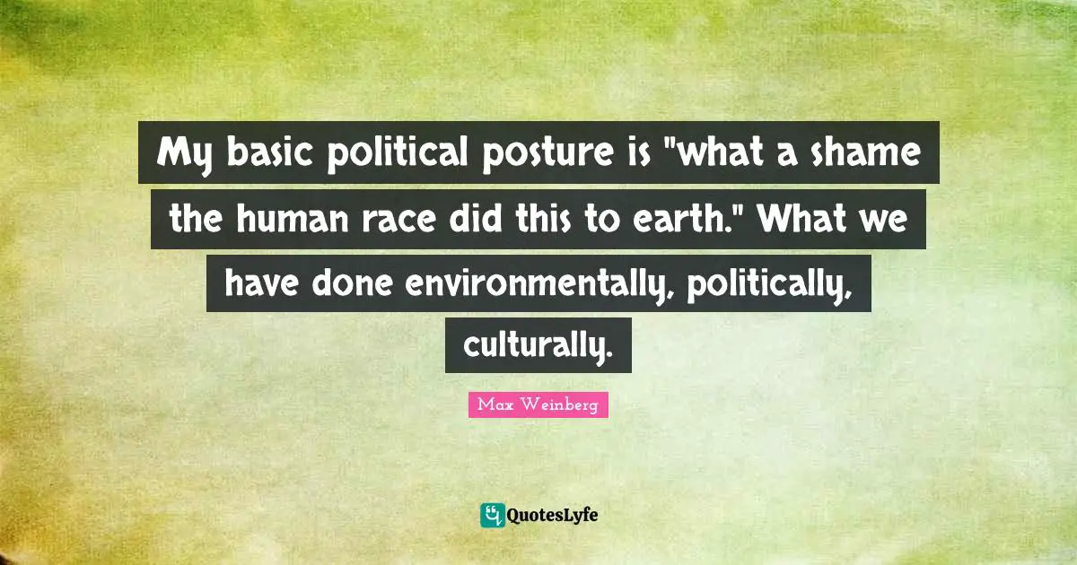 Max Weinberg Quotes: "My basic political posture is "what a shame the human race did this to earth." What we have done environmentally, politically, culturally."