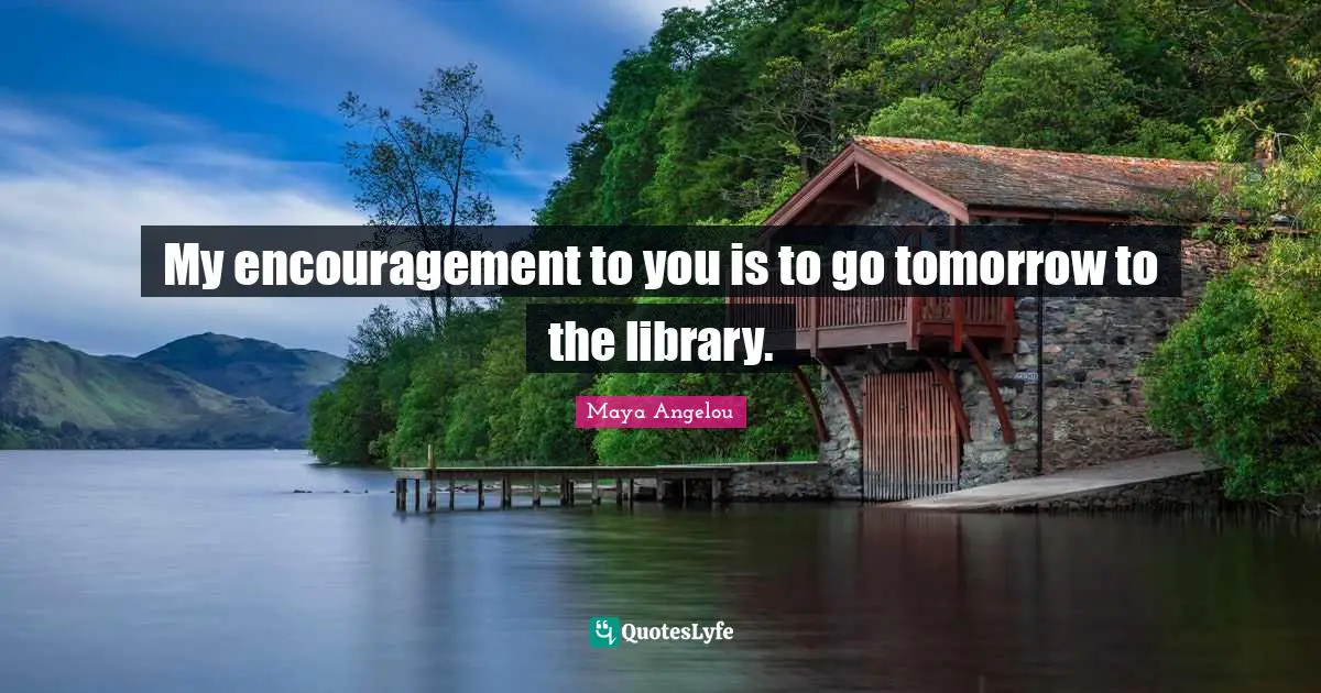 My encouragement to you is to go tomorrow to the library.