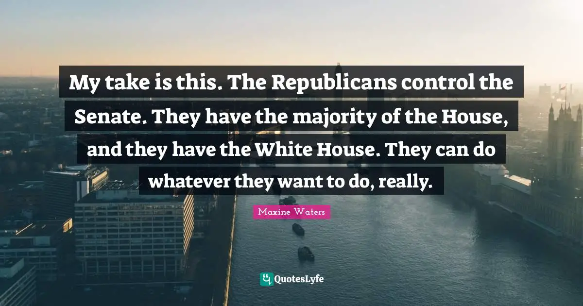 My take is this. The Republicans control the Senate. They have the majority of the House, and they have the White House. They can do whatever they want to do, really.