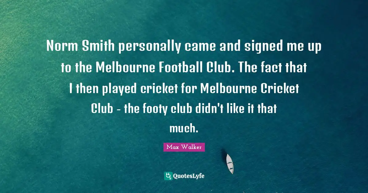 Norm Smith personally came and signed me up to the Melbourne Football Club. The fact that I then played cricket for Melbourne Cricket Club - the footy club didn't like it that much.