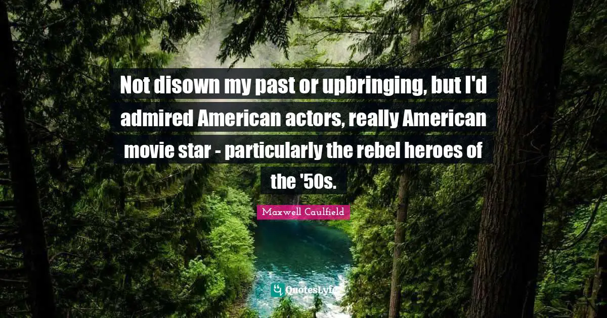 Not disown my past or upbringing, but I'd admired American actors, really American movie star - particularly the rebel heroes of the '50s.