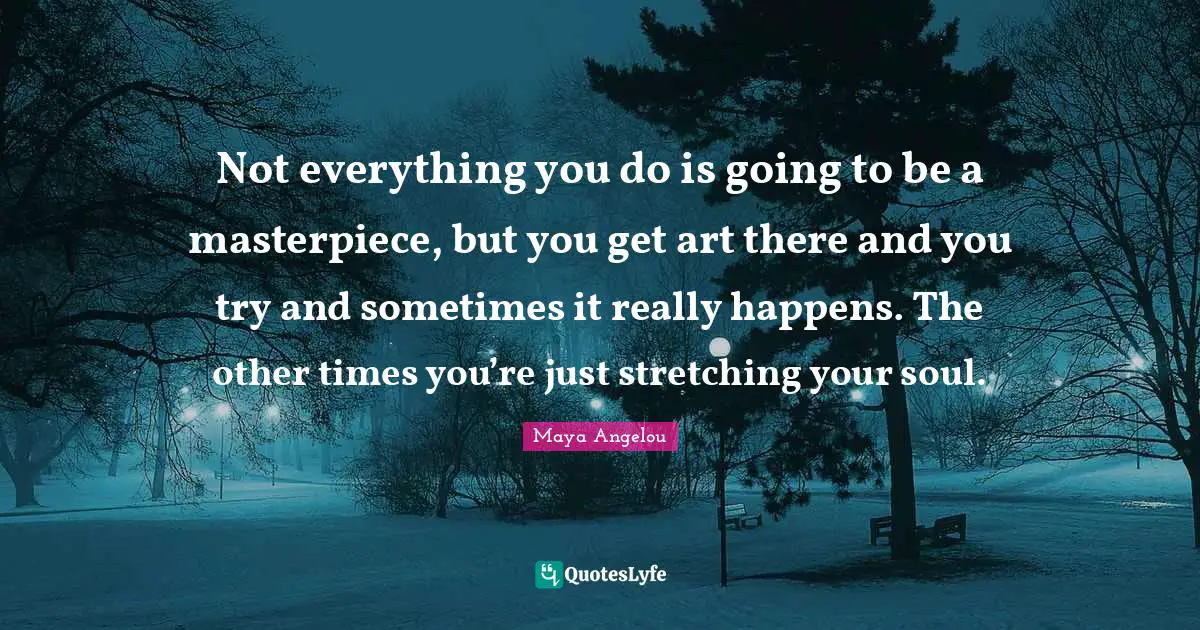 Masterpiece Quotes: "Not everything you do is going to be a masterpiece, but you get art there and you try and sometimes it really happens. The other times you’re just stretching your soul."