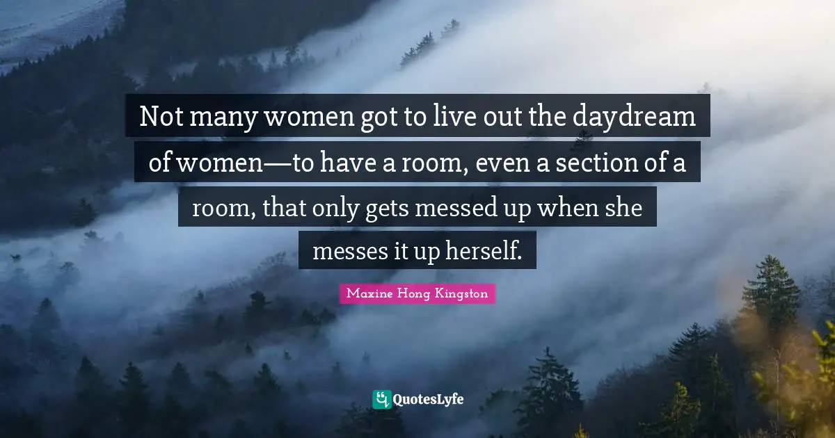 Not many women got to live out the daydream of women—to have a room, even a section of a room, that only gets messed up when she messes it up herself.
