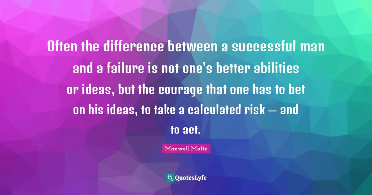 Often the difference between a successful man and a failure is not one's better abilities or ideas, but the courage that one has to bet on his ideas, to take a calculated risk — and to act.