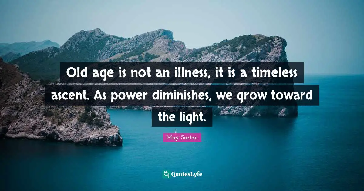 Old age is not an illness, it is a timeless ascent. As power diminishes, we grow toward the light.