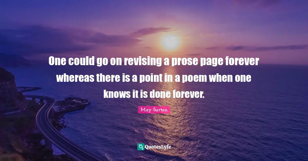 One could go on revising a prose page forever whereas there is a point in a poem when one knows it is done forever.