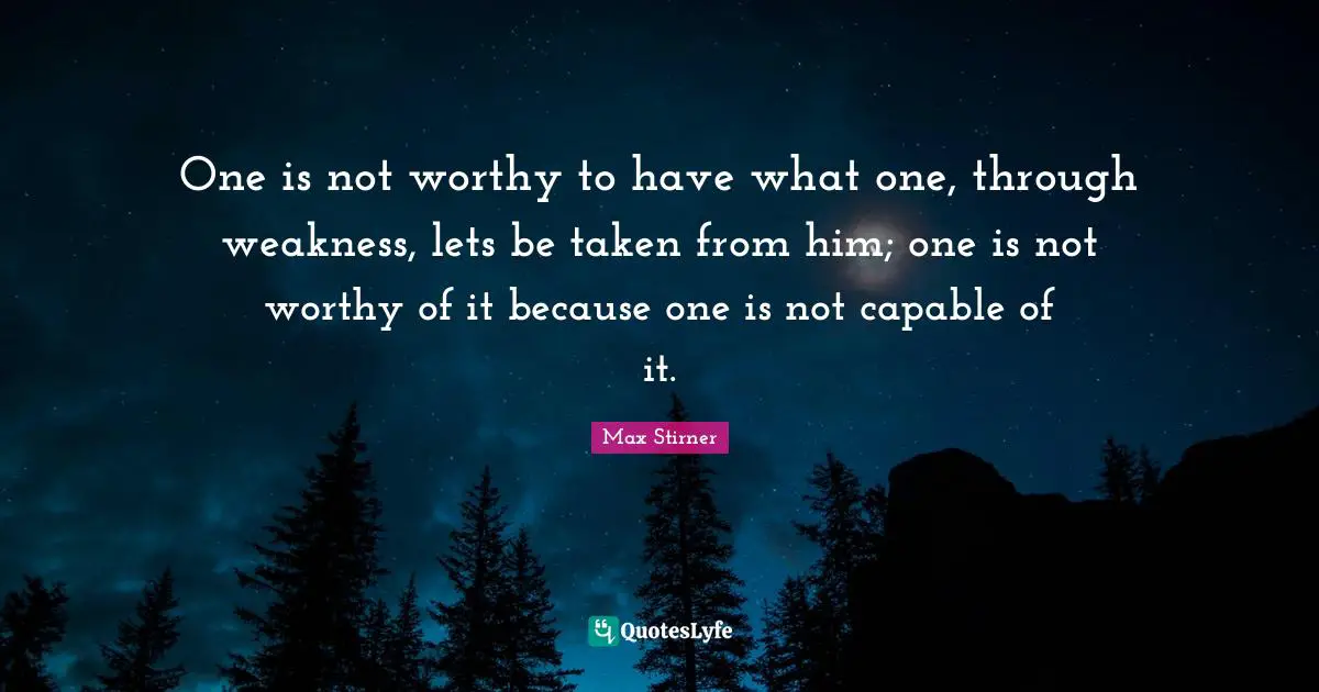 One is not worthy to have what one, through weakness, lets be taken from him; one is not worthy of it because one is not capable of it.