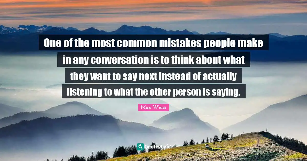 One of the most common mistakes people make in any conversation is to think about what they want to say next instead of actually listening to what the other person is saying.