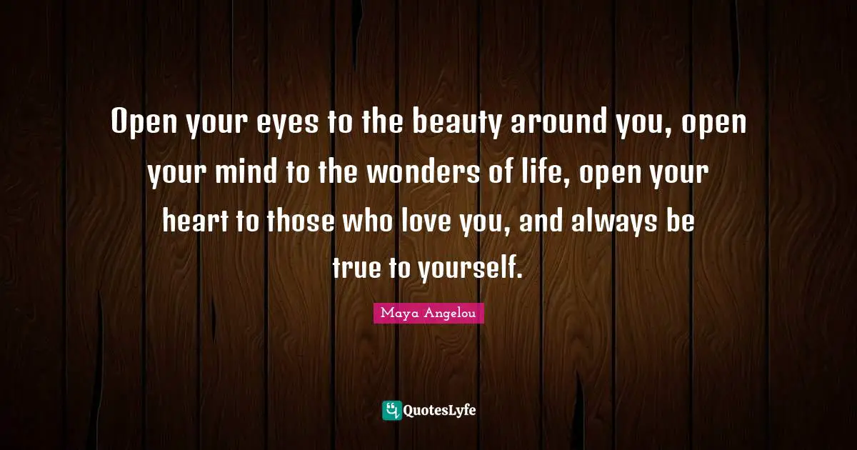 Maya Angelou Quotes: Open your eyes to the beauty around you, open your mind to the wonders of life, open your heart to those who love you, and always be true to yourself.