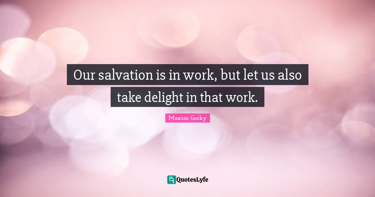 Maxim Gorky Quotes: "Our salvation is in work, but let us also take delight in that work."
