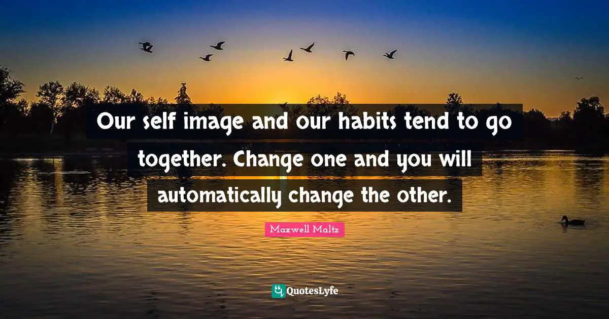 Our self image and our habits tend to go together. Change one and you will automatically change the other.
